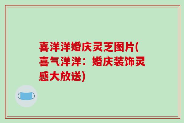 喜洋洋婚庆灵芝图片(喜气洋洋:婚庆装饰灵感大放送)-第1张图片-灵芝之家 喜洋洋婚庆灵芝图片(喜气洋洋:婚庆装饰灵感大放送)-第1张图片-灵芝之家