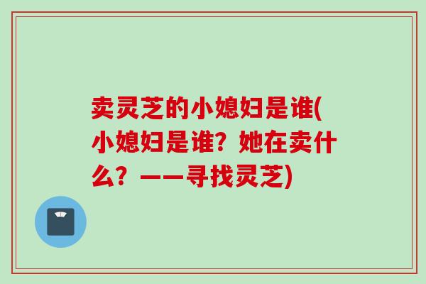 卖灵芝的小媳妇是谁(小媳妇是谁?她在卖什么?——寻找灵芝)-第1张图片-灵芝之家 卖灵芝的小媳妇是谁(小媳妇是谁?她在卖什么?——寻找灵芝)-第1张图片-灵芝之家