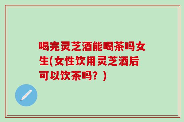 喝完灵芝酒能喝茶吗女生(女性饮用灵芝酒后可以饮茶吗?)-第1张图片-灵芝之家 喝完灵芝酒能喝茶吗女生(女性饮用灵芝酒后可以饮茶吗?)-第1张图片-灵芝之家