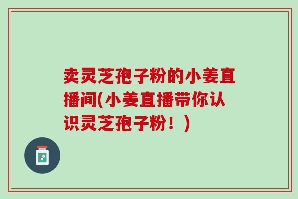 卖灵芝孢子粉的小姜直播间(小姜直播带你认识灵芝孢子粉!)-第1张图片-灵芝之家 卖灵芝孢子粉的小姜直播间(小姜直播带你认识灵芝孢子粉!)-第1张图片-灵芝之家
