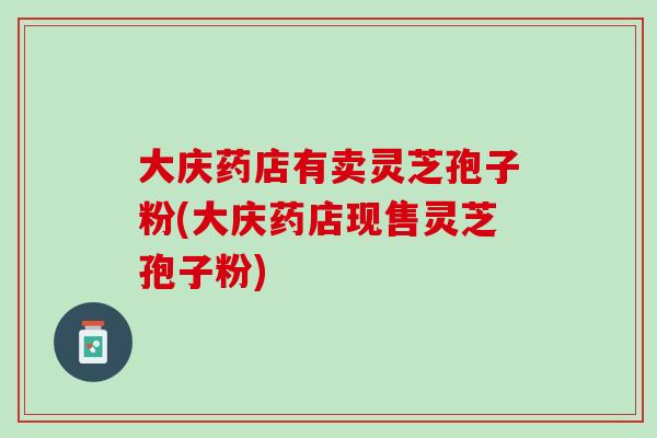 大庆药店有卖灵芝孢子粉(大庆药店现售灵芝孢子粉)-第1张图片-灵芝之家 大庆药店有卖灵芝孢子粉(大庆药店现售灵芝孢子粉)-第1张图片-灵芝之家