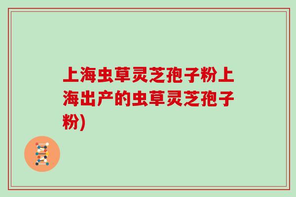 上海虫草灵芝孢子粉上海出产的虫草灵芝孢子粉)-第1张图片-灵芝之家 上海虫草灵芝孢子粉上海出产的虫草灵芝孢子粉)-第1张图片-灵芝之家