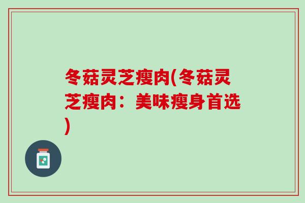 冬菇灵芝瘦肉(冬菇灵芝瘦肉:美味瘦身首选)-第1张图片-灵芝之家 冬菇灵芝瘦肉(冬菇灵芝瘦肉:美味瘦身首选)-第1张图片-灵芝之家