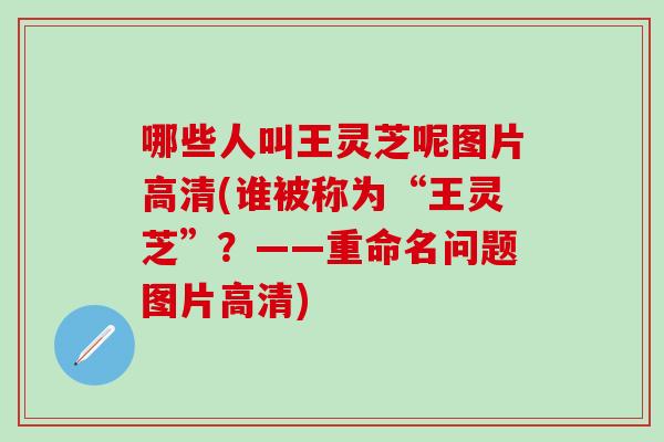 哪些人叫王灵芝呢图片高清(谁被称为“王灵芝”?——重命名问题图片高清)-第1张图片-灵芝之家 哪些人叫王灵芝呢图片高清(谁被称为“王灵芝”?——重命名问题图片高清)-第1张图片-灵芝之家