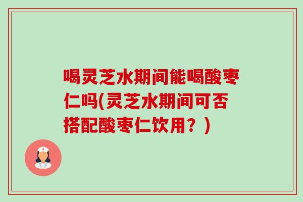 喝灵芝水期间能喝酸枣仁吗(灵芝水期间可否搭配酸枣仁饮用？)-第1张图片-灵芝之家