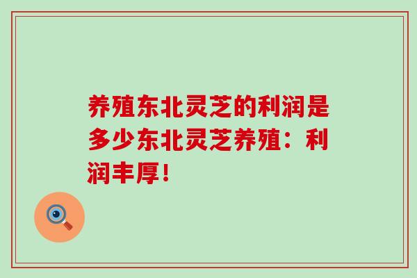 养殖东北灵芝的利润是多少东北灵芝养殖:利润丰厚!-第1张图片-灵芝之家 养殖东北灵芝的利润是多少东北灵芝养殖:利润丰厚!-第1张图片-灵芝之家