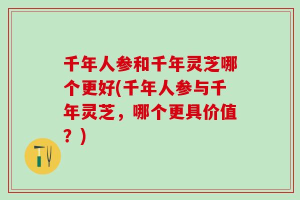千年人参和千年灵芝哪个更好(千年人参与千年灵芝,哪个更具价值?)-第1张图片-灵芝之家 千年人参和千年灵芝哪个更好(千年人参与千年灵芝,哪个更具价值?)-第1张图片-灵芝之家