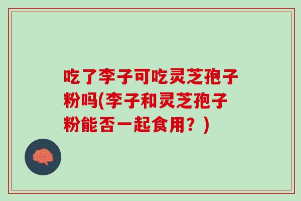 吃了李子可吃灵芝孢子粉吗(李子和灵芝孢子粉能否一起食用?)-第1张图片-灵芝之家 吃了李子可吃灵芝孢子粉吗(李子和灵芝孢子粉能否一起食用?)-第1张图片-灵芝之家