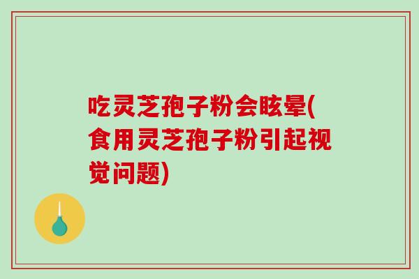 吃灵芝孢子粉会眩晕(食用灵芝孢子粉引起视觉问题)-第1张图片-灵芝之家 吃灵芝孢子粉会眩晕(食用灵芝孢子粉引起视觉问题)-第1张图片-灵芝之家