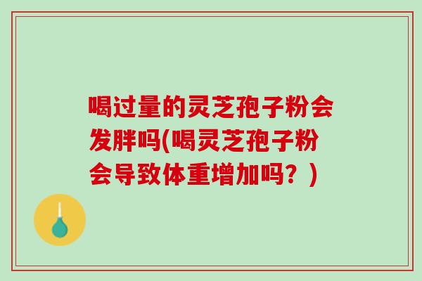 喝过量的灵芝孢子粉会发胖吗(喝灵芝孢子粉会导致体重增加吗?)-第1张图片-灵芝之家 喝过量的灵芝孢子粉会发胖吗(喝灵芝孢子粉会导致体重增加吗?)-第1张图片-灵芝之家