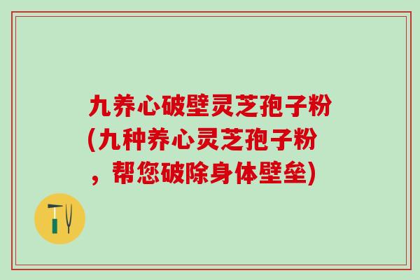 九养心破壁灵芝孢子粉(九种养心灵芝孢子粉，帮您破除身体壁垒)-第1张图片-灵芝之家