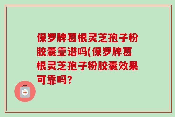 保罗牌葛根灵芝孢子粉胶囊靠谱吗(保罗牌葛根灵芝孢子粉胶囊效果可靠吗?-第1张图片-灵芝之家 保罗牌葛根灵芝孢子粉胶囊靠谱吗(保罗牌葛根灵芝孢子粉胶囊效果可靠吗?-第1张图片-灵芝之家