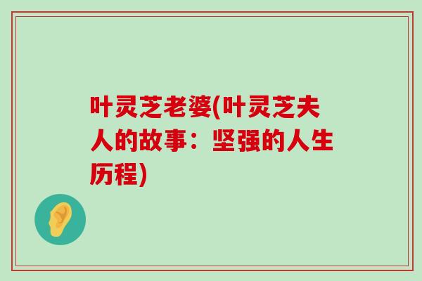 叶灵芝老婆(叶灵芝夫人的故事:坚强的人生历程)-第1张图片-灵芝之家 叶灵芝老婆(叶灵芝夫人的故事:坚强的人生历程)-第1张图片-灵芝之家