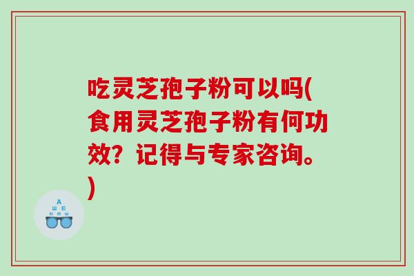 吃灵芝孢子粉可以吗(食用灵芝孢子粉有何功效？记得与专家咨询。)-第1张图片-灵芝之家