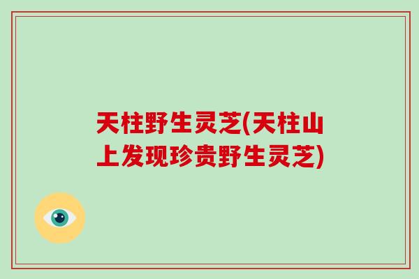天柱野生灵芝(天柱山上发现珍贵野生灵芝)-第1张图片-灵芝之家 天柱野生灵芝(天柱山上发现珍贵野生灵芝)-第1张图片-灵芝之家