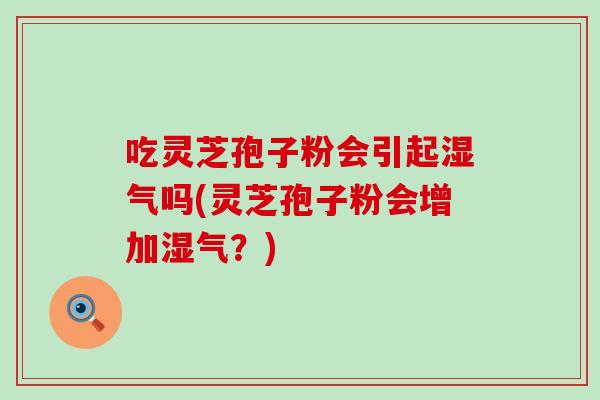 吃灵芝孢子粉会引起湿气吗(灵芝孢子粉会增加湿气?)-第1张图片-灵芝之家 吃灵芝孢子粉会引起湿气吗(灵芝孢子粉会增加湿气?)-第1张图片-灵芝之家