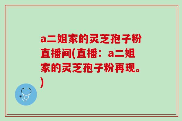 a二姐家的灵芝孢子粉直播间(直播：a二姐家的灵芝孢子粉再现。)-第1张图片-灵芝之家