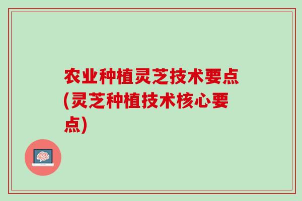农业种植灵芝技术要点(灵芝种植技术核心要点)-第1张图片-灵芝之家 农业种植灵芝技术要点(灵芝种植技术核心要点)-第1张图片-灵芝之家