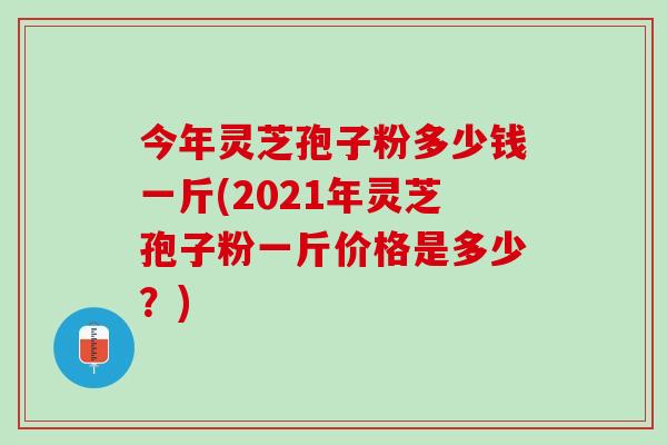 今年灵芝孢子粉多少钱一斤(2021年灵芝孢子粉一斤价格是多少?)-第1张图片-灵芝之家 今年灵芝孢子粉多少钱一斤(2021年灵芝孢子粉一斤价格是多少?)-第1张图片-灵芝之家