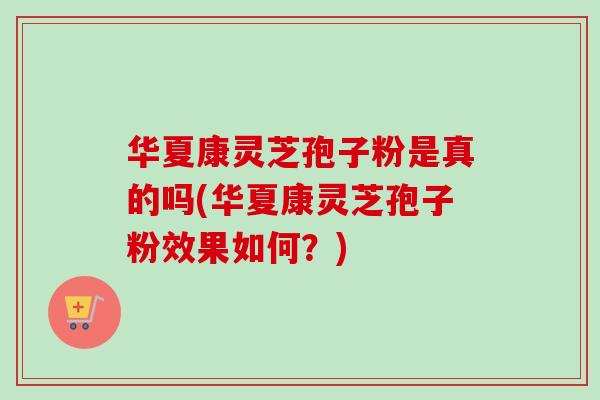 华夏康灵芝孢子粉是真的吗(华夏康灵芝孢子粉效果如何?)-第1张图片-灵芝之家 华夏康灵芝孢子粉是真的吗(华夏康灵芝孢子粉效果如何?)-第1张图片-灵芝之家