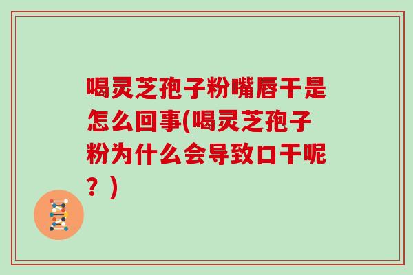 喝灵芝孢子粉嘴唇干是怎么回事(喝灵芝孢子粉为什么会导致口干呢?)-第1张图片-灵芝之家 喝灵芝孢子粉嘴唇干是怎么回事(喝灵芝孢子粉为什么会导致口干呢?)-第1张图片-灵芝之家