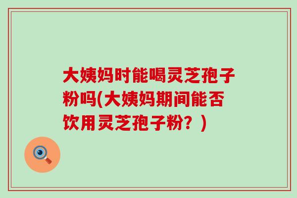 大姨妈时能喝灵芝孢子粉吗(大姨妈期间能否饮用灵芝孢子粉?)-第1张图片-灵芝之家 大姨妈时能喝灵芝孢子粉吗(大姨妈期间能否饮用灵芝孢子粉?)-第1张图片-灵芝之家