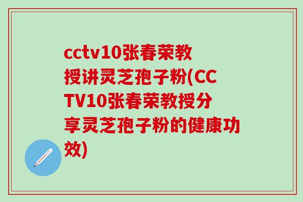 cctv10张春荣教授讲灵芝孢子粉(CCTV10张春荣教授分享灵芝孢子粉的健康功效)-第1张图片-灵芝之家 cctv10张春荣教授讲灵芝孢子粉(CCTV10张春荣教授分享灵芝孢子粉的健康功效)-第1张图片-灵芝之家