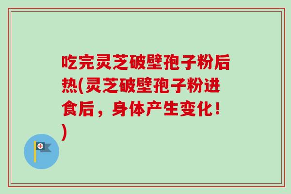 吃完灵芝破壁孢子粉后热(灵芝破壁孢子粉进食后,身体产生变化!)-第1张图片-灵芝之家 吃完灵芝破壁孢子粉后热(灵芝破壁孢子粉进食后,身体产生变化!)-第1张图片-灵芝之家