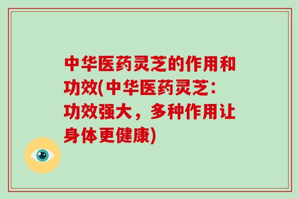 中华医药灵芝的作用和功效(中华医药灵芝:功效强大,多种作用让身体更健康)-第1张图片-灵芝之家 中华医药灵芝的作用和功效(中华医药灵芝:功效强大,多种作用让身体更健康)-第1张图片-灵芝之家
