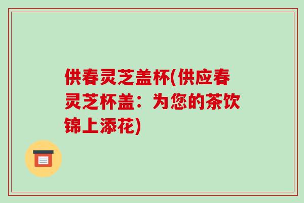 供春灵芝盖杯(供应春灵芝杯盖：为您的茶饮锦上添花)-第1张图片-灵芝之家