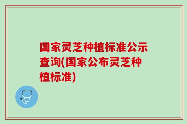 国家灵芝种植标准公示查询(国家公布灵芝种植标准)-第1张图片-灵芝之家 国家灵芝种植标准公示查询(国家公布灵芝种植标准)-第1张图片-灵芝之家