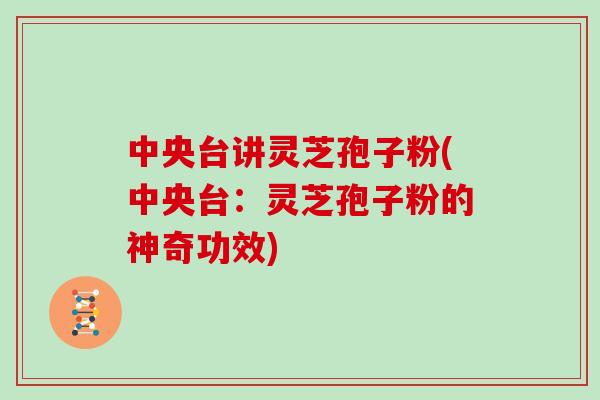 中央台讲灵芝孢子粉(中央台：灵芝孢子粉的神奇功效)-第1张图片-灵芝之家