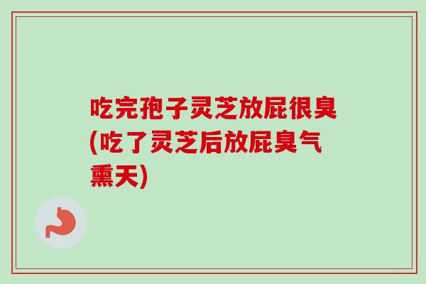 吃完孢子灵芝放屁很臭(吃了灵芝后放屁臭气熏天)-第1张图片-灵芝之家 吃完孢子灵芝放屁很臭(吃了灵芝后放屁臭气熏天)-第1张图片-灵芝之家
