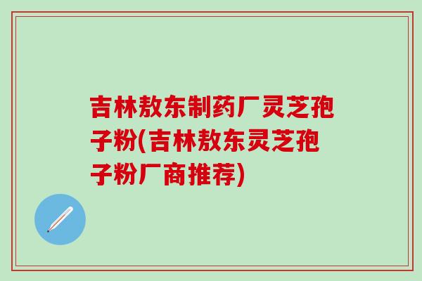 吉林敖东制药厂灵芝孢子粉(吉林敖东灵芝孢子粉厂商推荐)-第1张图片-灵芝之家 吉林敖东制药厂灵芝孢子粉(吉林敖东灵芝孢子粉厂商推荐)-第1张图片-灵芝之家