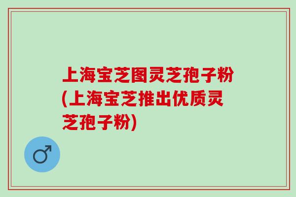 上海宝芝图灵芝孢子粉(上海宝芝推出优质灵芝孢子粉)-第1张图片-灵芝之家