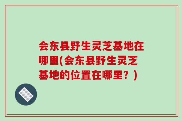 会东县野生灵芝基地在哪里(会东县野生灵芝基地的位置在哪里?)-第1张图片-灵芝之家 会东县野生灵芝基地在哪里(会东县野生灵芝基地的位置在哪里?)-第1张图片-灵芝之家