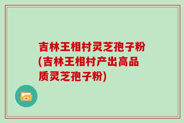 吉林王相村灵芝孢子粉(吉林王相村产出高品质灵芝孢子粉)-第1张图片-灵芝之家 吉林王相村灵芝孢子粉(吉林王相村产出高品质灵芝孢子粉)-第1张图片-灵芝之家