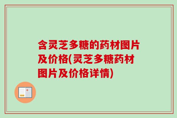 含灵芝多糖的药材图片及价格(灵芝多糖药材图片及价格详情)-第1张图片-灵芝之家