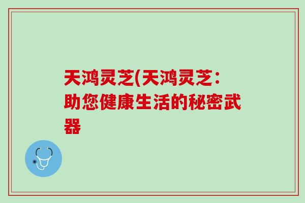 天鸿灵芝(天鸿灵芝：助您健康生活的秘密武器-第1张图片-灵芝之家