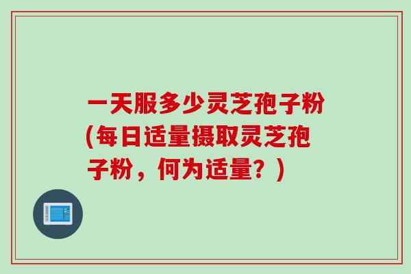 一天服多少灵芝孢子粉(每日适量摄取灵芝孢子粉,何为适量?)-第1张图片-灵芝之家 一天服多少灵芝孢子粉(每日适量摄取灵芝孢子粉,何为适量?)-第1张图片-灵芝之家
