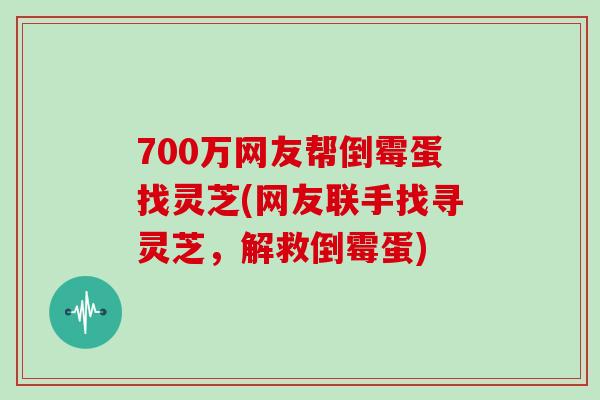 700万网友帮倒霉蛋找灵芝(网友联手找寻灵芝,解救倒霉蛋)-第1张图片-灵芝之家 700万网友帮倒霉蛋找灵芝(网友联手找寻灵芝,解救倒霉蛋)-第1张图片-灵芝之家