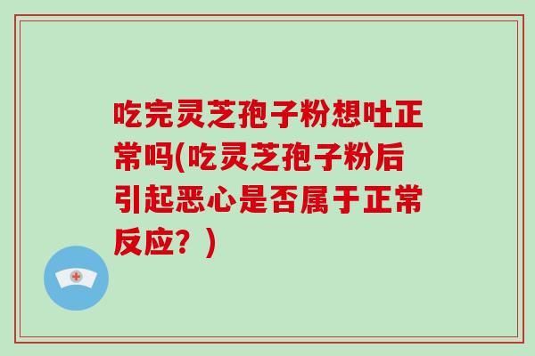 吃完灵芝孢子粉想吐正常吗(吃灵芝孢子粉后引起恶心是否属于正常反应?)-第1张图片-灵芝之家 吃完灵芝孢子粉想吐正常吗(吃灵芝孢子粉后引起恶心是否属于正常反应?)-第1张图片-灵芝之家