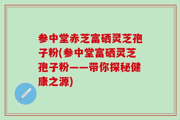 参中堂赤芝富硒灵芝孢子粉(参中堂富硒灵芝孢子粉——带你探秘健康之源)-第1张图片-灵芝之家 参中堂赤芝富硒灵芝孢子粉(参中堂富硒灵芝孢子粉——带你探秘健康之源)-第1张图片-灵芝之家