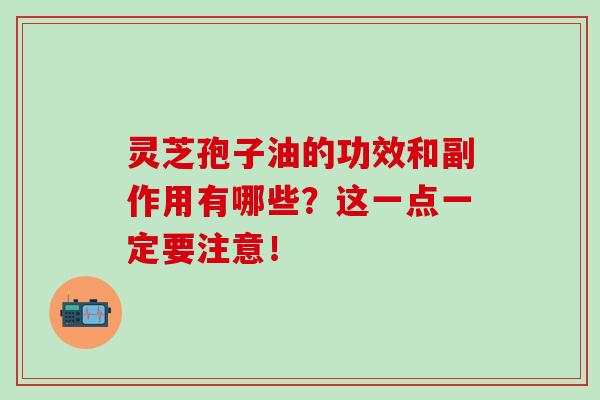 灵芝孢子油的功效和副作用有哪些?这一点一定要注意!-第1张图片-灵芝之家 灵芝孢子油的功效和副作用有哪些?这一点一定要注意!-第1张图片-灵芝之家