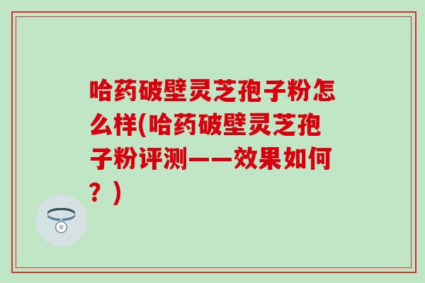 哈药破壁灵芝孢子粉怎么样(哈药破壁灵芝孢子粉评测——效果如何?)-第1张图片-灵芝之家 哈药破壁灵芝孢子粉怎么样(哈药破壁灵芝孢子粉评测——效果如何?)-第1张图片-灵芝之家