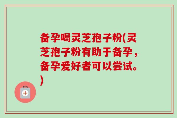 备孕喝灵芝孢子粉(灵芝孢子粉有助于备孕,备孕爱好者可以尝试。)-第1张图片-灵芝之家 备孕喝灵芝孢子粉(灵芝孢子粉有助于备孕,备孕爱好者可以尝试。)-第1张图片-灵芝之家