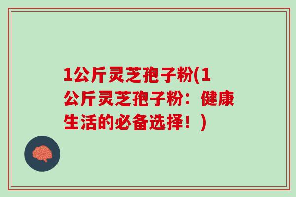 1公斤灵芝孢子粉(1公斤灵芝孢子粉:健康生活的必备选择!)-第1张图片-灵芝之家 1公斤灵芝孢子粉(1公斤灵芝孢子粉:健康生活的必备选择!)-第1张图片-灵芝之家