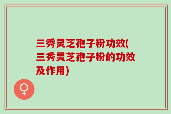 三秀灵芝孢子粉功效(三秀灵芝孢子粉的功效及作用)-第1张图片-灵芝之家 三秀灵芝孢子粉功效(三秀灵芝孢子粉的功效及作用)-第1张图片-灵芝之家