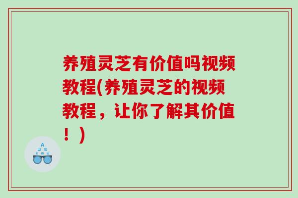 养殖灵芝有价值吗视频教程(养殖灵芝的视频教程，让你了解其价值！)-第1张图片-灵芝之家