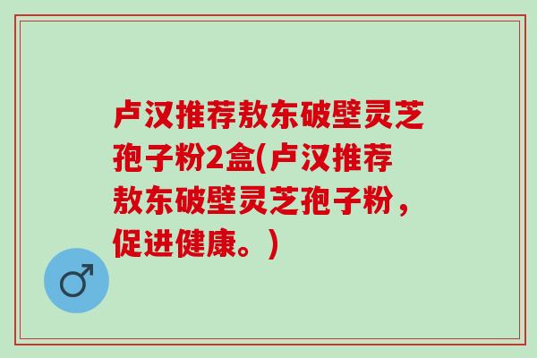 卢汉推荐敖东破壁灵芝孢子粉2盒(卢汉推荐敖东破壁灵芝孢子粉,促进健康。)-第1张图片-灵芝之家 卢汉推荐敖东破壁灵芝孢子粉2盒(卢汉推荐敖东破壁灵芝孢子粉,促进健康。)-第1张图片-灵芝之家